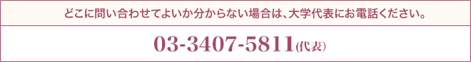 どこに問い合わせてよいか分からない場合は、大学代表にお電話ください。03-3407-5811(代表)